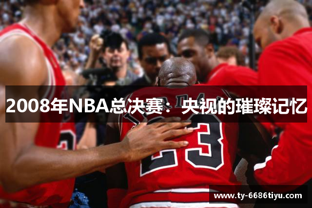 2008年NBA总决赛：央视的璀璨记忆