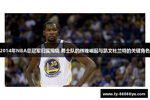 2014年NBA总冠军归属揭晓 勇士队的辉煌崛起与凯文杜兰特的关键角色