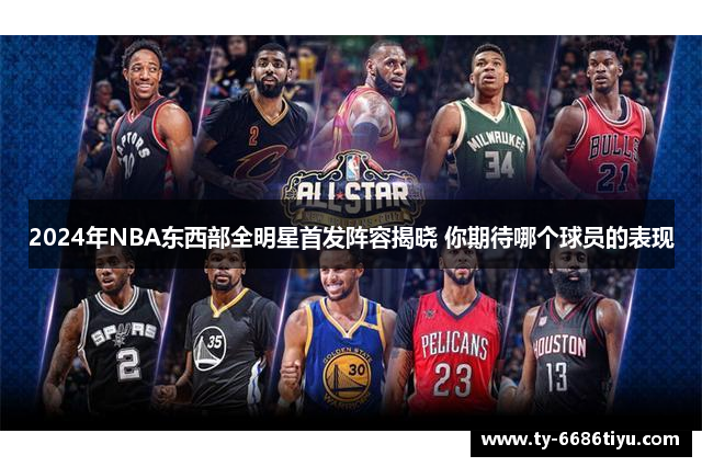 2024年NBA东西部全明星首发阵容揭晓 你期待哪个球员的表现