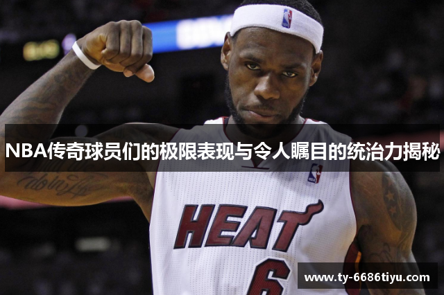 NBA传奇球员们的极限表现与令人瞩目的统治力揭秘