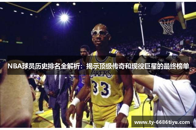 NBA球员历史排名全解析：揭示顶级传奇和现役巨星的最终榜单