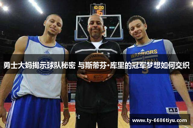 勇士大妈揭示球队秘密 与斯蒂芬·库里的冠军梦想如何交织