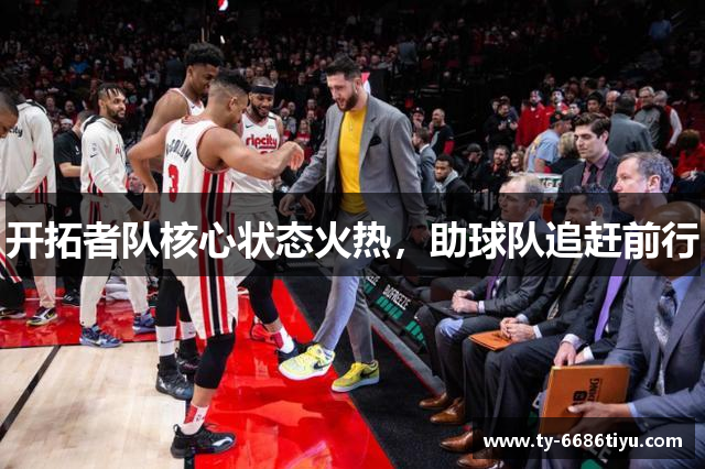 开拓者队核心状态火热，助球队追赶前行