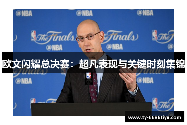 欧文闪耀总决赛：超凡表现与关键时刻集锦