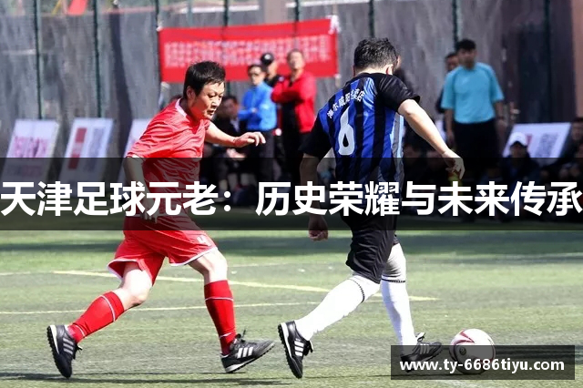 天津足球元老：历史荣耀与未来传承