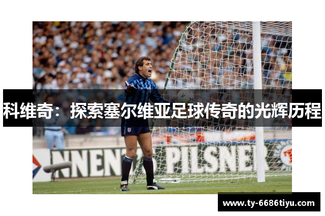 科维奇：探索塞尔维亚足球传奇的光辉历程