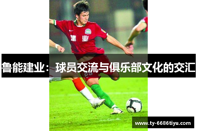 鲁能建业：球员交流与俱乐部文化的交汇