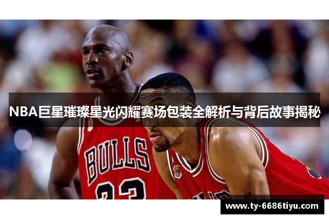 NBA巨星璀璨星光闪耀赛场包装全解析与背后故事揭秘