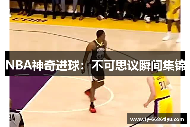 NBA神奇进球：不可思议瞬间集锦