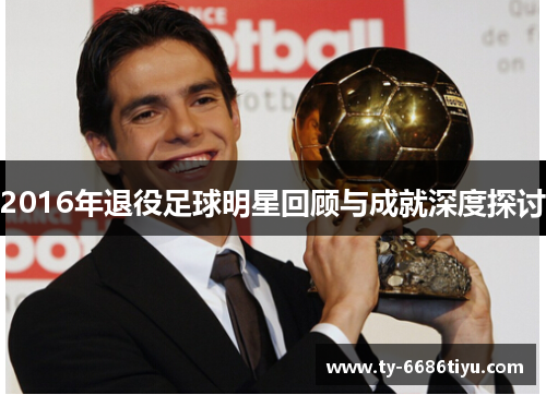 2016年退役足球明星回顾与成就深度探讨
