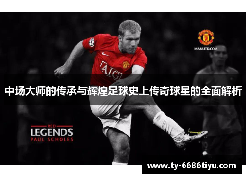 中场大师的传承与辉煌足球史上传奇球星的全面解析