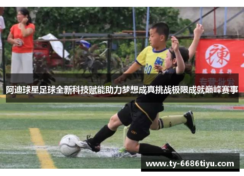 阿迪球星足球全新科技赋能助力梦想成真挑战极限成就巅峰赛事