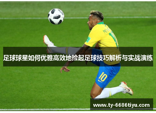 足球球星如何优雅高效地捡起足球技巧解析与实战演练