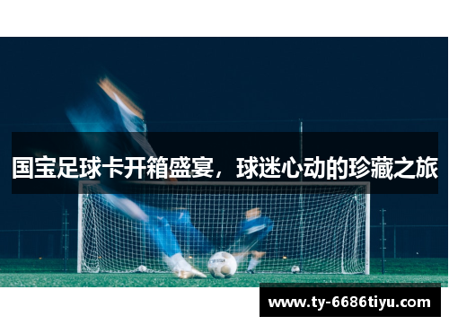 国宝足球卡开箱盛宴，球迷心动的珍藏之旅