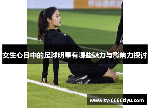 女生心目中的足球明星有哪些魅力与影响力探讨