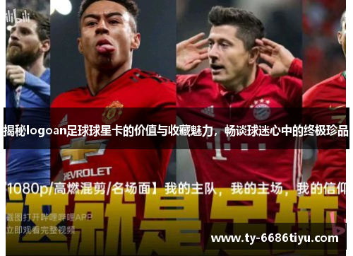 揭秘logoan足球球星卡的价值与收藏魅力，畅谈球迷心中的终极珍品