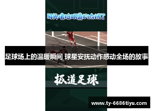 足球场上的温暖瞬间 球星安抚动作感动全场的故事