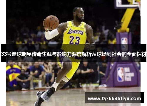 33号篮球明星传奇生涯与影响力深度解析从球场到社会的全面探讨