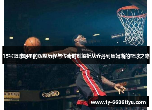 15号篮球明星的辉煌历程与传奇时刻解析从乔丹到詹姆斯的篮球之路