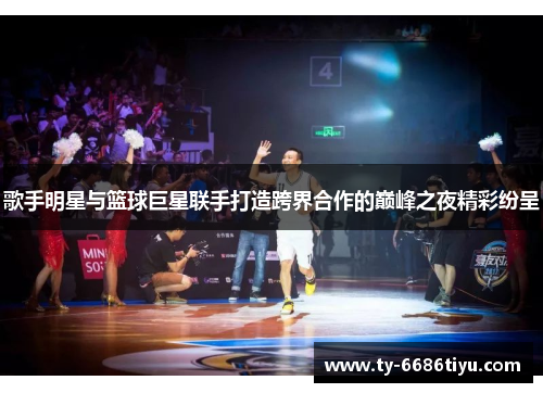 歌手明星与篮球巨星联手打造跨界合作的巅峰之夜精彩纷呈