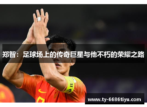 郑智：足球场上的传奇巨星与他不朽的荣耀之路