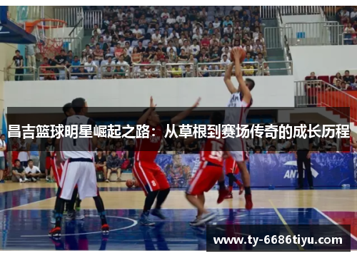 昌吉篮球明星崛起之路：从草根到赛场传奇的成长历程