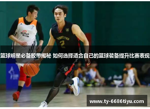 篮球明星必备胶带揭秘 如何选择适合自己的篮球装备提升比赛表现