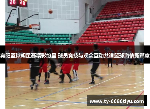 宾阳篮球明星赛精彩纷呈 球员竞技与观众互动共谱篮球激情新篇章