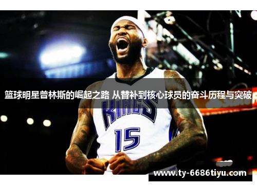 篮球明星普林斯的崛起之路 从替补到核心球员的奋斗历程与突破