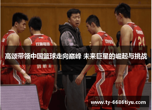高颂带领中国篮球走向巅峰 未来巨星的崛起与挑战