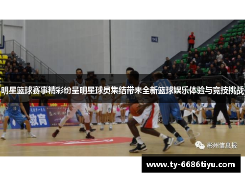 明星篮球赛事精彩纷呈明星球员集结带来全新篮球娱乐体验与竞技挑战