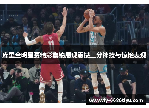 库里全明星赛精彩集锦展现震撼三分神技与惊艳表现